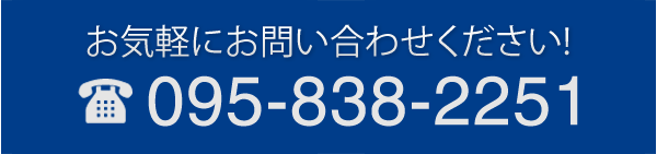 お問い合わせは 095-838-2251 までお気軽にお電話下さい